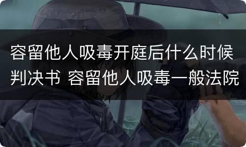 容留他人吸毒开庭后什么时候判决书 容留他人吸毒一般法院多久会判