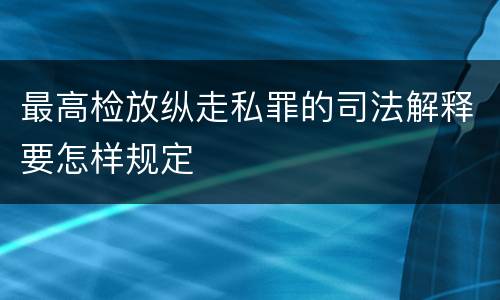 最高检放纵走私罪的司法解释要怎样规定