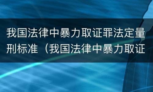 我国法律中暴力取证罪法定量刑标准（我国法律中暴力取证罪法定量刑标准是多少）