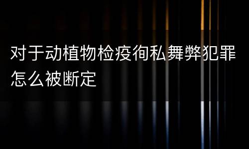 对于动植物检疫徇私舞弊犯罪怎么被断定