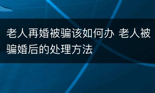 老人再婚被骗该如何办 老人被骗婚后的处理方法