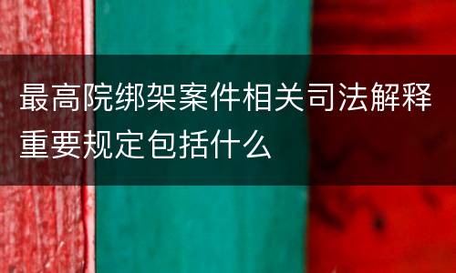 最高院绑架案件相关司法解释重要规定包括什么