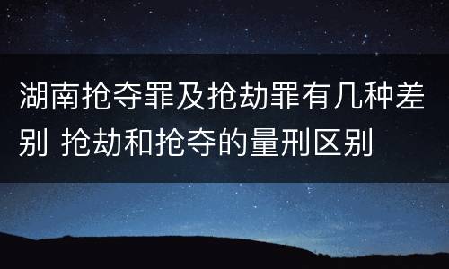 湖南抢夺罪及抢劫罪有几种差别 抢劫和抢夺的量刑区别