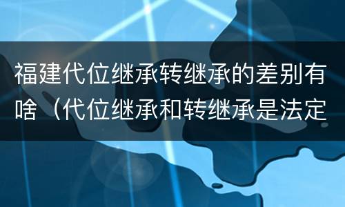 福建代位继承转继承的差别有啥（代位继承和转继承是法定继承吗）