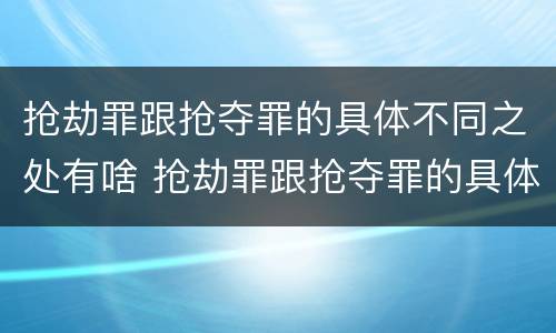 抢劫罪跟抢夺罪的具体不同之处有啥 抢劫罪跟抢夺罪的具体不同之处有啥不同