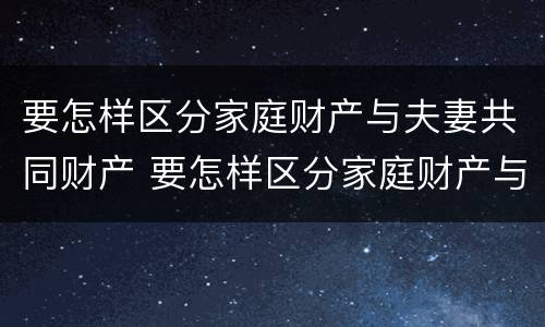 要怎样区分家庭财产与夫妻共同财产 要怎样区分家庭财产与夫妻共同财产呢