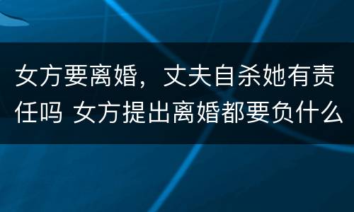 女方要离婚，丈夫自杀她有责任吗 女方提出离婚都要负什么责任