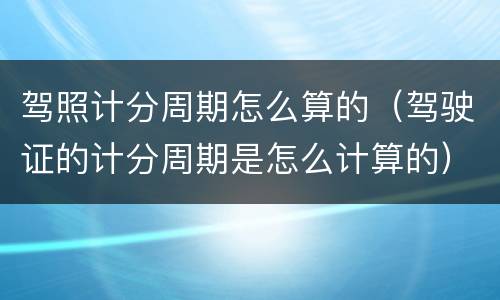 驾照计分周期怎么算的（驾驶证的计分周期是怎么计算的）