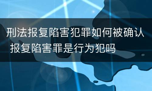 刑法报复陷害犯罪如何被确认 报复陷害罪是行为犯吗