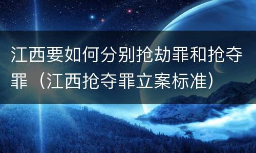 江西要如何分别抢劫罪和抢夺罪（江西抢夺罪立案标准）