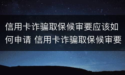 信用卡诈骗取保候审要应该如何申请 信用卡诈骗取保候审要应该如何申请呢