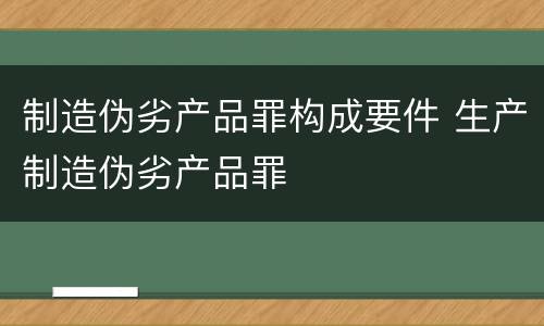 制造伪劣产品罪构成要件 生产制造伪劣产品罪