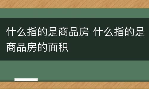 什么指的是商品房 什么指的是商品房的面积