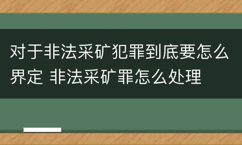 对于非法采矿犯罪到底要怎么界定 非法采矿罪怎么处理