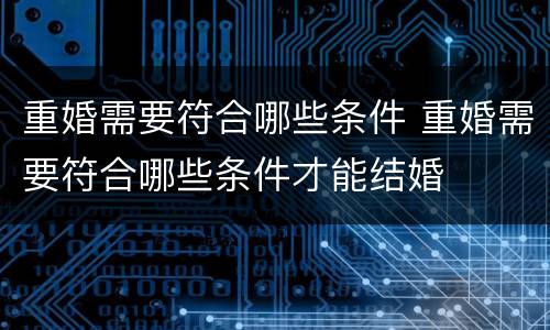 重婚需要符合哪些条件 重婚需要符合哪些条件才能结婚