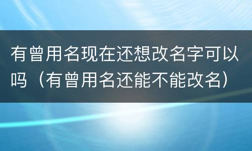 有曾用名现在还想改名字可以吗（有曾用名还能不能改名）