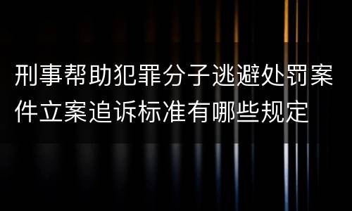 刑事帮助犯罪分子逃避处罚案件立案追诉标准有哪些规定