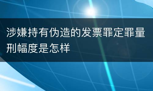 涉嫌持有伪造的发票罪定罪量刑幅度是怎样