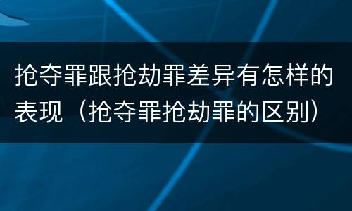 抢夺罪跟抢劫罪差异有怎样的表现（抢夺罪抢劫罪的区别）