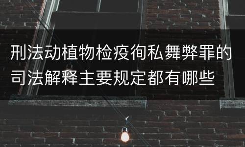 刑法动植物检疫徇私舞弊罪的司法解释主要规定都有哪些