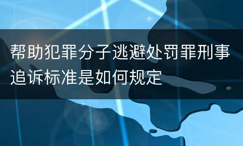 帮助犯罪分子逃避处罚罪刑事追诉标准是如何规定