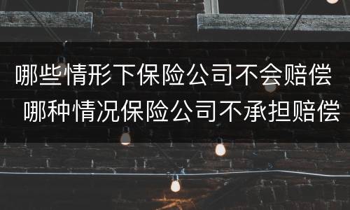 哪些情形下保险公司不会赔偿 哪种情况保险公司不承担赔偿责任