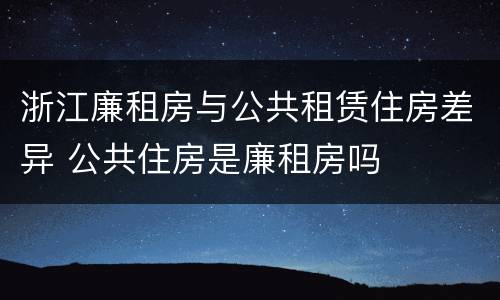 浙江廉租房与公共租赁住房差异 公共住房是廉租房吗