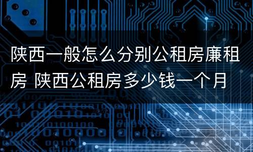 陕西一般怎么分别公租房廉租房 陕西公租房多少钱一个月