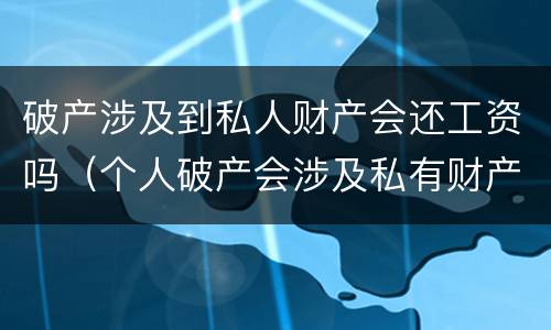 破产涉及到私人财产会还工资吗（个人破产会涉及私有财产吗?）