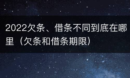 2022欠条、借条不同到底在哪里（欠条和借条期限）