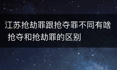 江苏抢劫罪跟抢夺罪不同有啥 抢夺和抢劫罪的区别