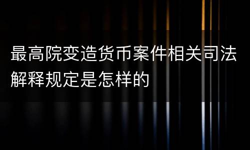 最高院变造货币案件相关司法解释规定是怎样的