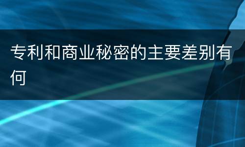 专利和商业秘密的主要差别有何