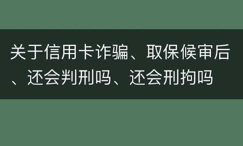 关于信用卡诈骗、取保候审后、还会判刑吗、还会刑拘吗