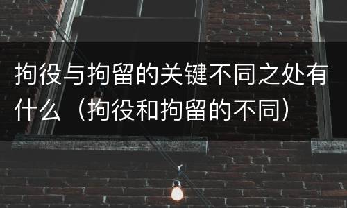 拘役与拘留的关键不同之处有什么（拘役和拘留的不同）