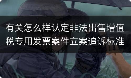 有关怎么样认定非法出售增值税专用发票案件立案追诉标准