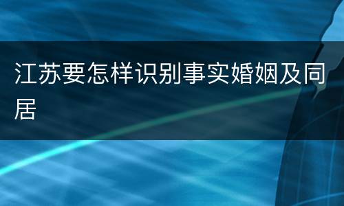 江苏要怎样识别事实婚姻及同居