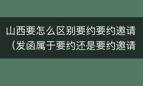 山西要怎么区别要约要约邀请（发函属于要约还是要约邀请）