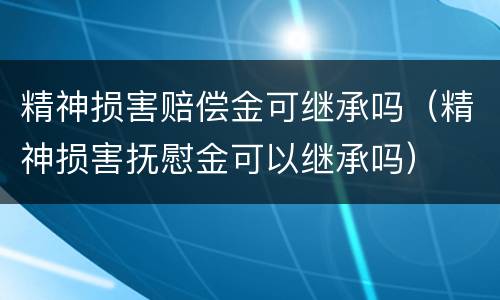 精神损害赔偿金可继承吗（精神损害抚慰金可以继承吗）