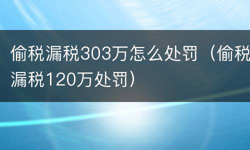 偷税漏税303万怎么处罚（偷税漏税120万处罚）