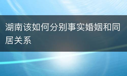 湖南该如何分别事实婚姻和同居关系