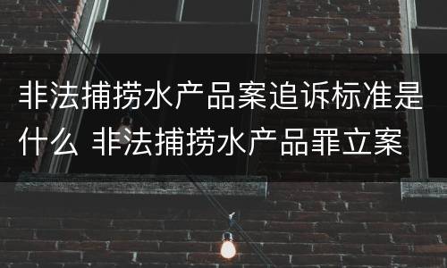 非法捕捞水产品案追诉标准是什么 非法捕捞水产品罪立案