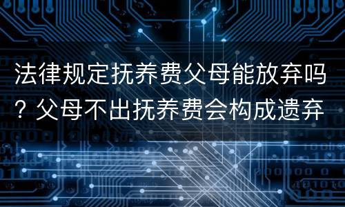 法律规定抚养费父母能放弃吗? 父母不出抚养费会构成遗弃罪吗