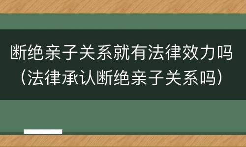 断绝亲子关系就有法律效力吗（法律承认断绝亲子关系吗）