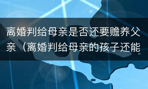 离婚判给母亲是否还要赡养父亲（离婚判给母亲的孩子还能继承父亲遗产吗）