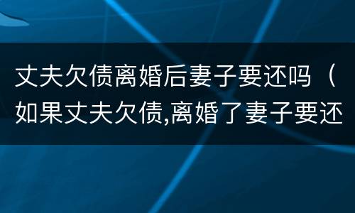 丈夫欠债离婚后妻子要还吗（如果丈夫欠债,离婚了妻子要还吗）