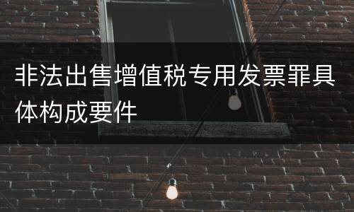 非法出售增值税专用发票罪具体构成要件