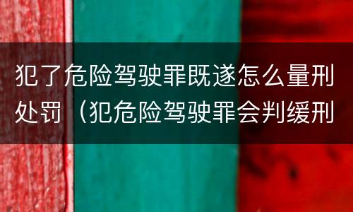 犯了危险驾驶罪既遂怎么量刑处罚（犯危险驾驶罪会判缓刑吗）