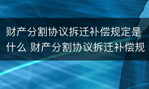 财产分割协议拆迁补偿规定是什么 财产分割协议拆迁补偿规定是什么意思