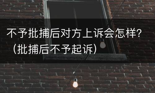 不予批捕后对方上诉会怎样？（批捕后不予起诉）